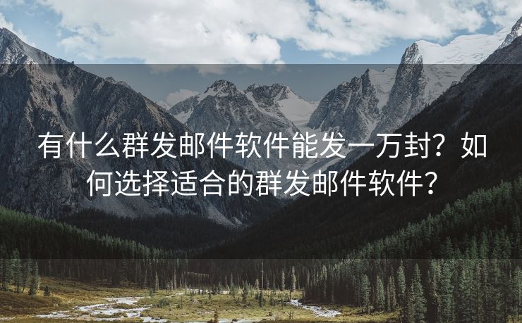 有什么群發(fā)郵件軟件能發(fā)一萬(wàn)封？如何選擇適合的群發(fā)郵件軟件？