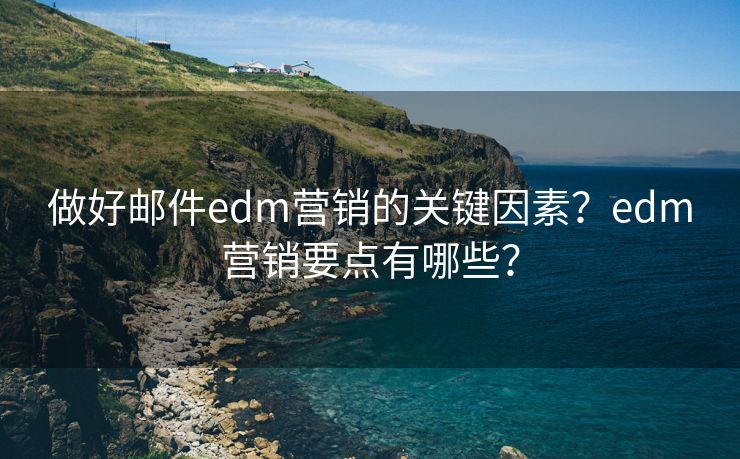 做好郵件edm營銷的關(guān)鍵因素？edm營銷要點有哪些？