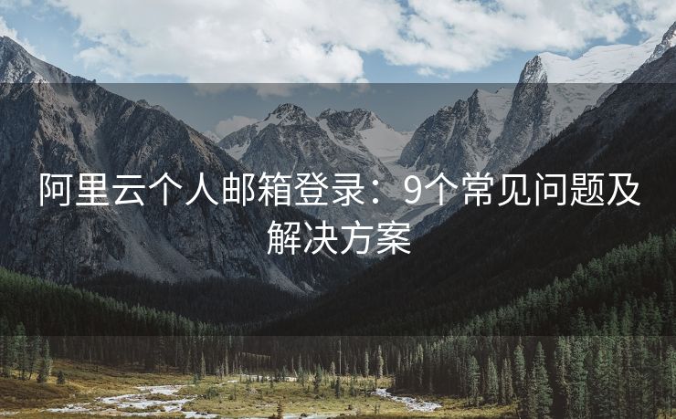 阿里云個(gè)人郵箱登錄：9個(gè)常見問題及解決方案