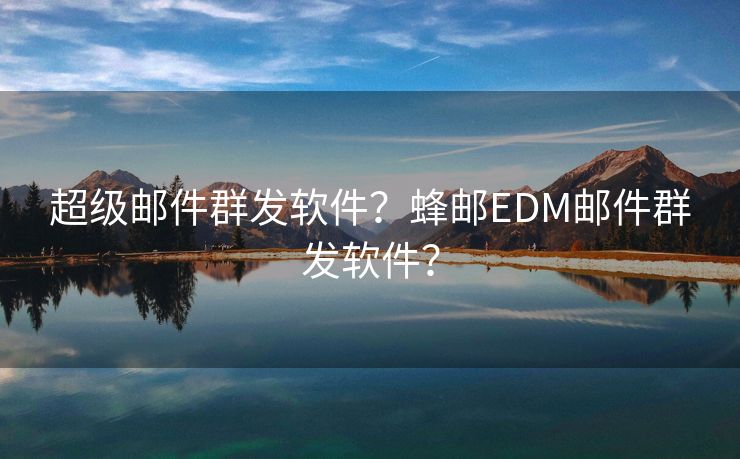 超級(jí)郵件群發(fā)軟件？蜂郵EDM郵件群發(fā)軟件？