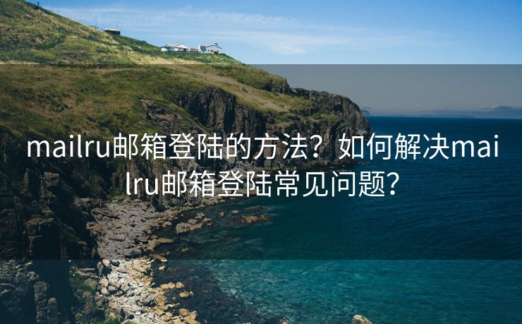 mailru郵箱登陸的方法？如何解決mailru郵箱登陸常見問題？