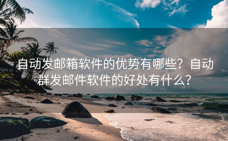 自動(dòng)發(fā)郵箱軟件的優(yōu)勢(shì)有哪些？自動(dòng)群發(fā)郵件軟件的好處有什么？
