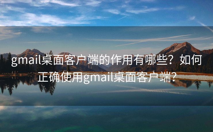gmail桌面客戶(hù)端的作用有哪些？如何正確使用gmail桌面客戶(hù)端？