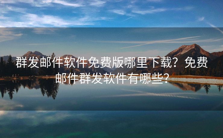 群發(fā)郵件軟件免費版哪里下載？免費郵件群發(fā)軟件有哪些？