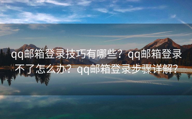 qq郵箱登錄技巧有哪些？qq郵箱登錄不了怎么辦？qq郵箱登錄步驟詳解？