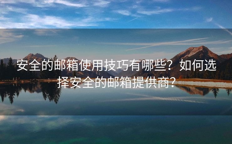 安全的郵箱使用技巧有哪些？如何選擇安全的郵箱提供商？