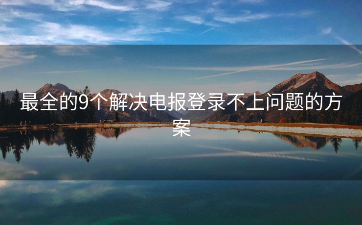 最全的9個解決電報登錄不上問題的方案