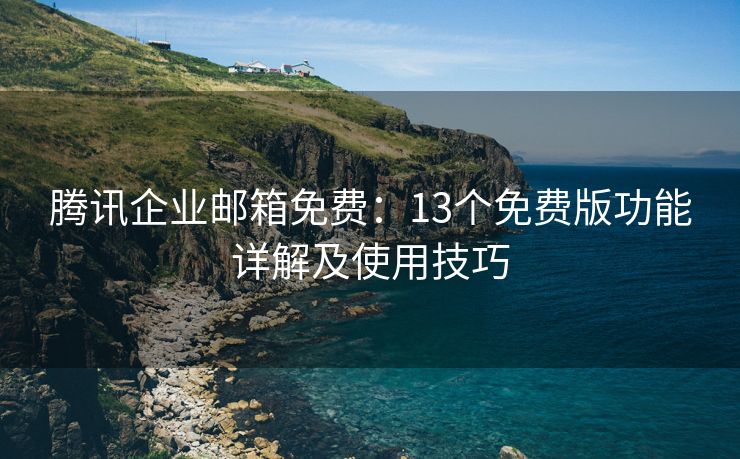 騰訊企業(yè)郵箱免費：13個免費版功能詳解及使用技巧