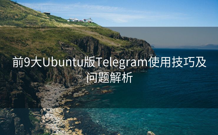 前9大Ubuntu版Telegram使用技巧及問題解析
