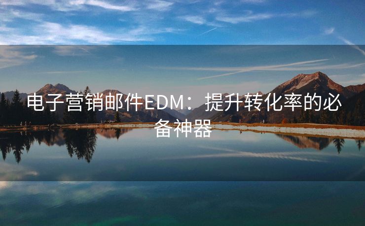 電子營銷郵件EDM：提升轉(zhuǎn)化率的必備神器
