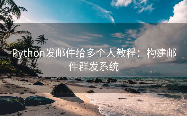 Python發(fā)郵件給多個人教程：構(gòu)建郵件群發(fā)系統(tǒng)