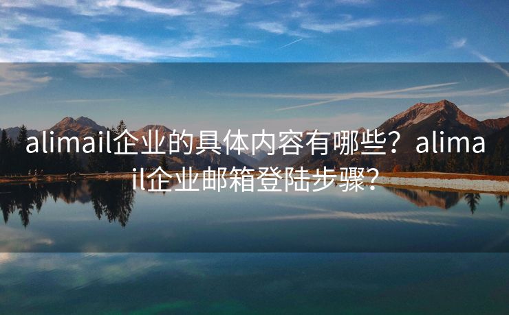 alimail企業(yè)的具體內(nèi)容有哪些？alimail企業(yè)郵箱登陸步驟？
