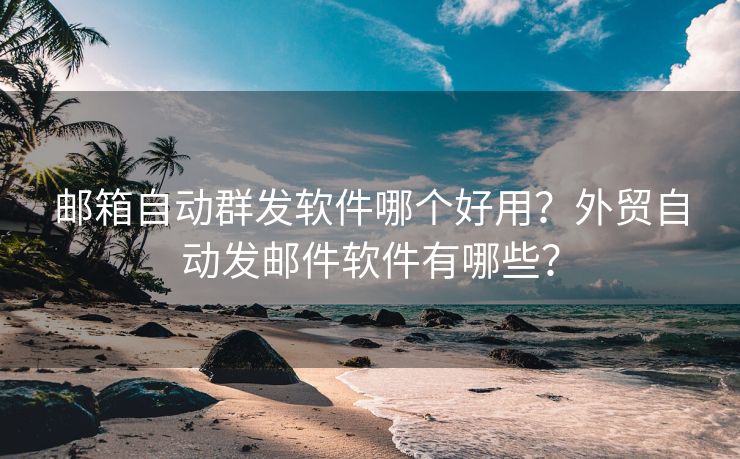 郵箱自動(dòng)群發(fā)軟件哪個(gè)好用？外貿(mào)自動(dòng)發(fā)郵件軟件有哪些？