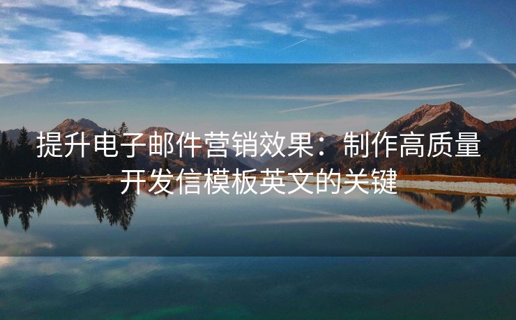 提升電子郵件營銷效果：制作高質(zhì)量開發(fā)信模板英文的關(guān)鍵