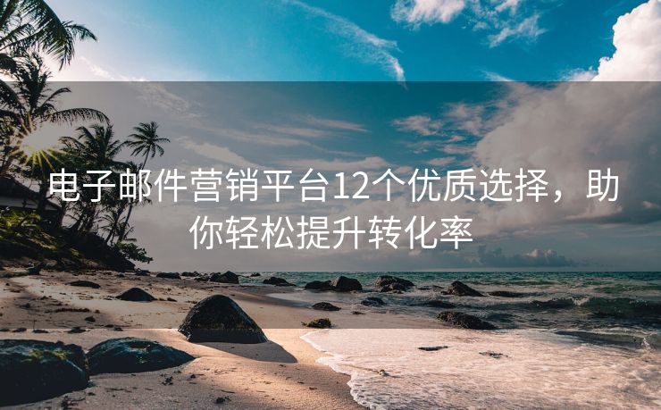 電子郵件營銷平臺(tái)12個(gè)優(yōu)質(zhì)選擇，助你輕松提升轉(zhuǎn)化率