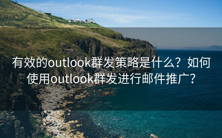 有效的outlook群發(fā)策略是什么？如何使用outlook群發(fā)進(jìn)行郵件推廣？