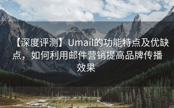 【深度評測】Umail的功能特點(diǎn)及優(yōu)缺點(diǎn)，如何利用郵件營銷提高品牌傳播效果 