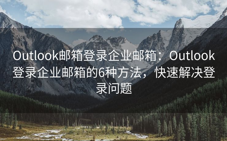 Outlook郵箱登錄企業(yè)郵箱：Outlook登錄企業(yè)郵箱的6種方法，快速解決登錄問(wèn)題