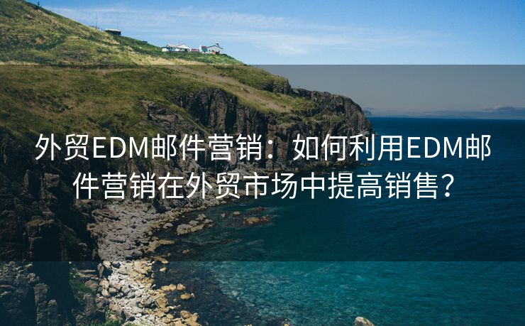 外貿(mào)EDM郵件營(yíng)銷：如何利用EDM郵件營(yíng)銷在外貿(mào)市場(chǎng)中提高銷售？