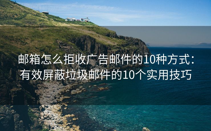 郵箱怎么拒收廣告郵件的10種方式：有效屏蔽垃圾郵件的10個(gè)實(shí)用技巧