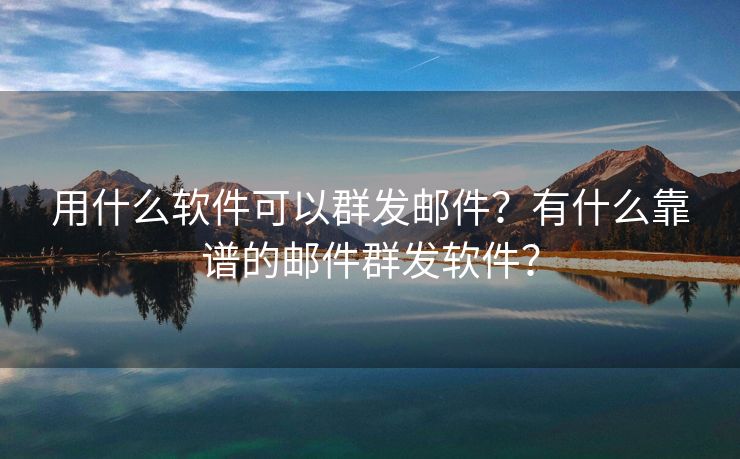 用什么軟件可以群發(fā)郵件？有什么靠譜的郵件群發(fā)軟件？