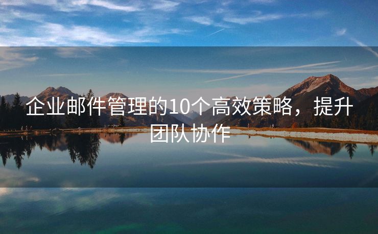 企業(yè)郵件管理的10個高效策略，提升團隊協(xié)作