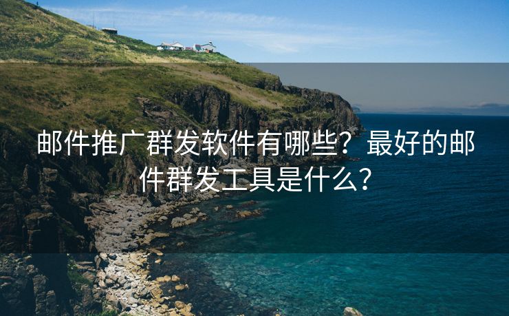 郵件推廣群發(fā)軟件有哪些？最好的郵件群發(fā)工具是什么？