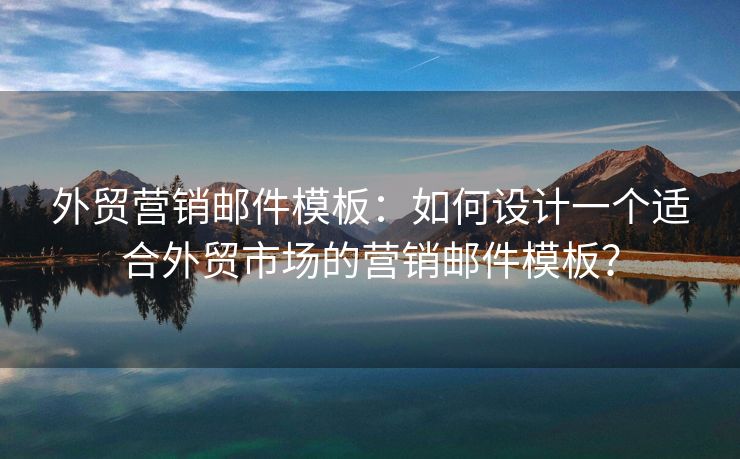外貿(mào)營銷郵件模板：如何設(shè)計(jì)一個(gè)適合外貿(mào)市場的營銷郵件模板？