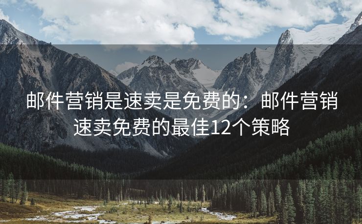 郵件營(yíng)銷是速賣是免費(fèi)的：郵件營(yíng)銷速賣免費(fèi)的最佳12個(gè)策略