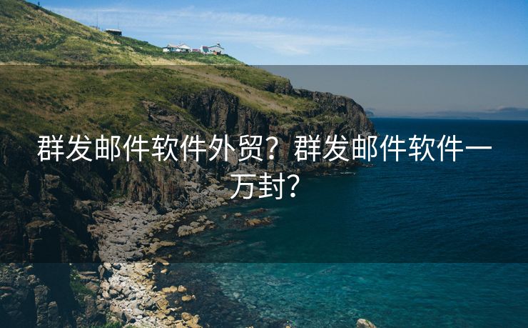 群發(fā)郵件軟件外貿(mào)？群發(fā)郵件軟件一萬封？