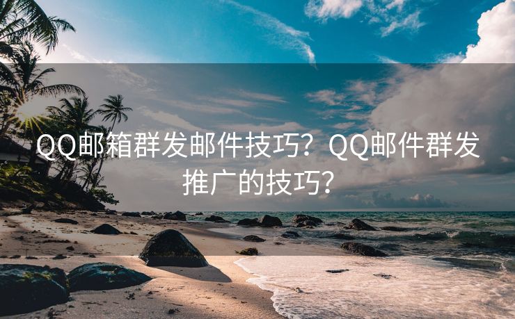 QQ郵箱群發(fā)郵件技巧？QQ郵件群發(fā)推廣的技巧？