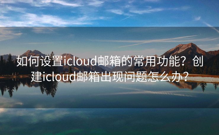 如何設(shè)置icloud郵箱的常用功能？創(chuàng)建icloud郵箱出現(xiàn)問題怎么辦？