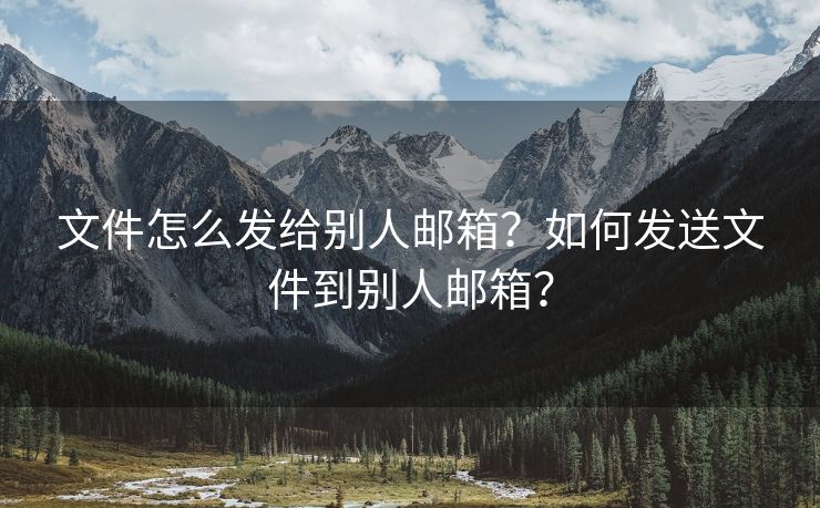 文件怎么發(fā)給別人郵箱？如何發(fā)送文件到別人郵箱？