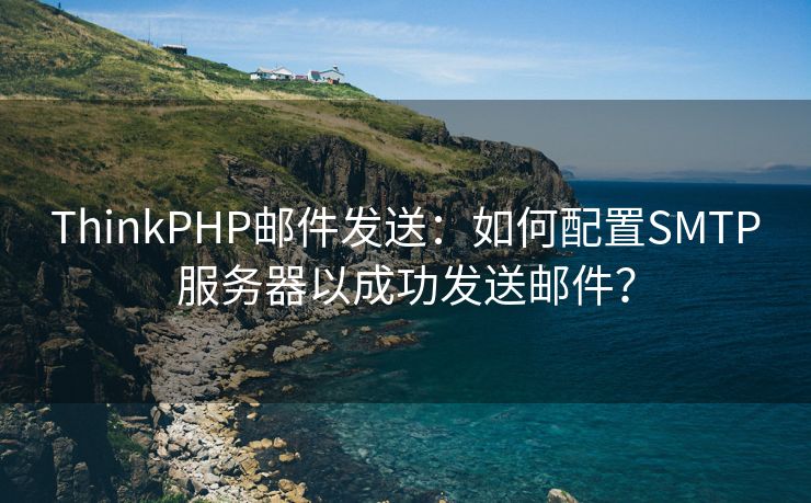 ThinkPHP郵件發(fā)送：如何配置SMTP服務(wù)器以成功發(fā)送郵件？