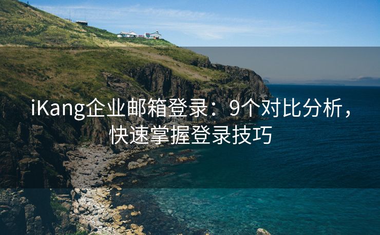 iKang企業(yè)郵箱登錄：9個對比分析，快速掌握登錄技巧