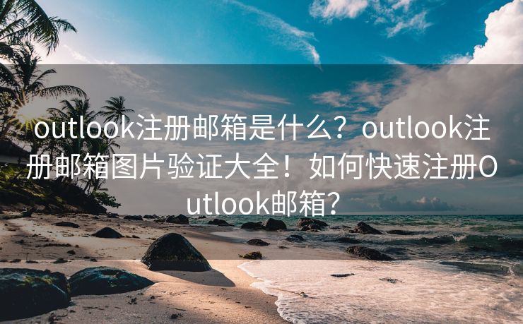 outlook注冊郵箱是什么？outlook注冊郵箱圖片驗證大全！如何快速注冊Outlook郵箱？