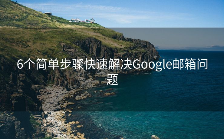6個(gè)簡(jiǎn)單步驟快速解決Google郵箱問(wèn)題