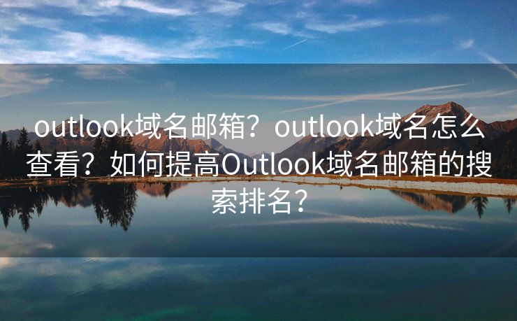 outlook域名郵箱？outlook域名怎么查看？如何提高Outlook域名郵箱的搜索排名？