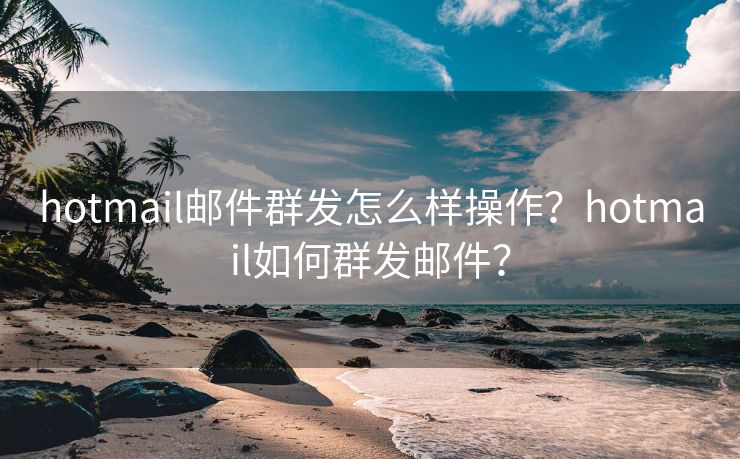 hotmail郵件群發(fā)怎么樣操作？hotmail如何群發(fā)郵件？