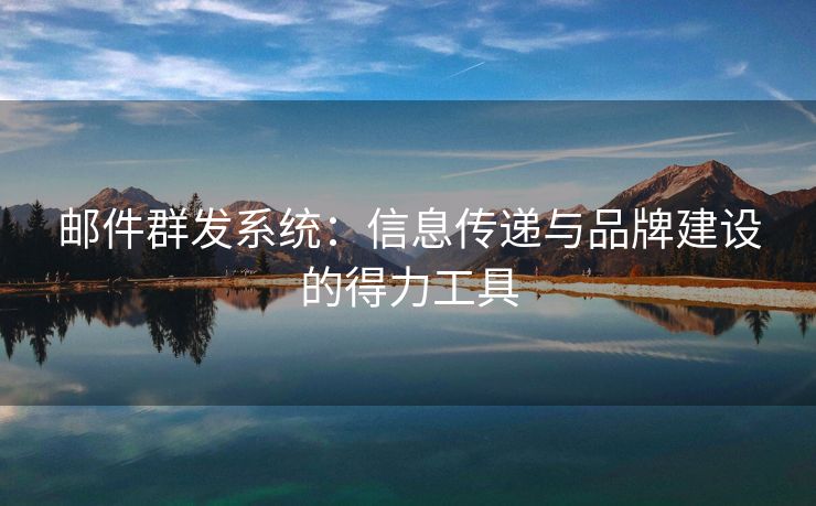 郵件群發(fā)系統(tǒng)：信息傳遞與品牌建設(shè)的得力工具