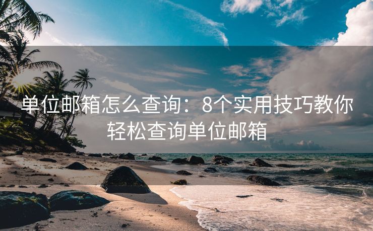 單位郵箱怎么查詢：8個實用技巧教你輕松查詢單位郵箱