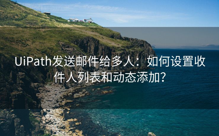 UiPath發(fā)送郵件給多人：如何設(shè)置收件人列表和動(dòng)態(tài)添加？