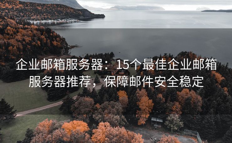 企業(yè)郵箱服務(wù)器：15個最佳企業(yè)郵箱服務(wù)器推薦，保障郵件安全穩(wěn)定