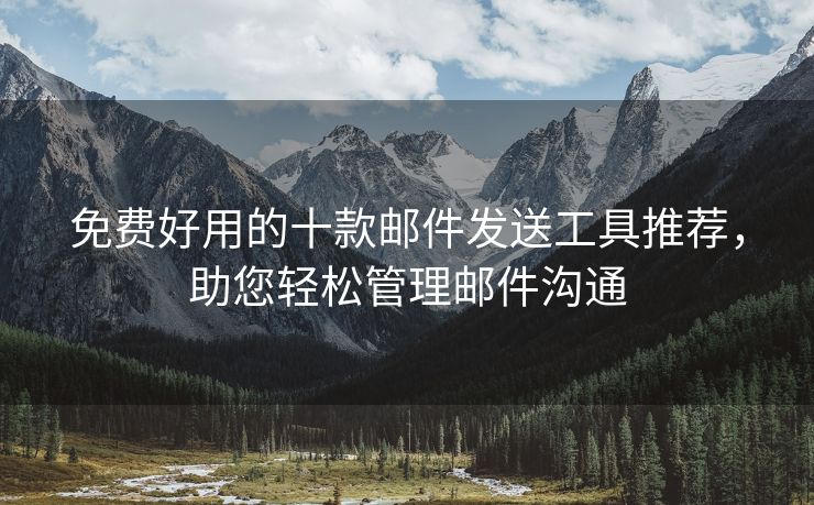 免費(fèi)好用的十款郵件發(fā)送工具推薦，助您輕松管理郵件溝通