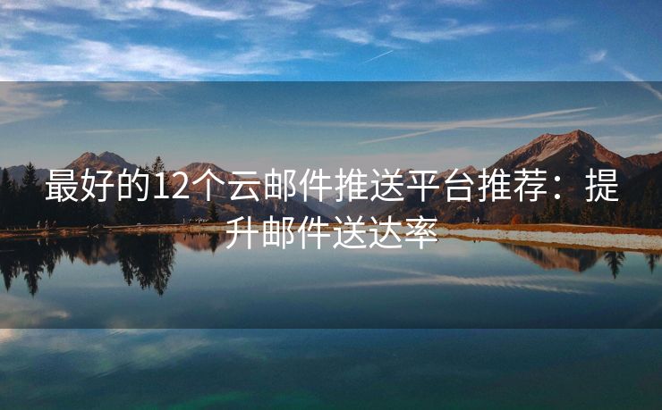 最好的12個云郵件推送平臺推薦：提升郵件送達(dá)率