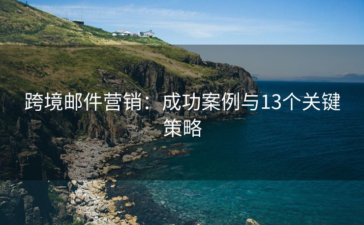 跨境郵件營銷：成功案例與13個關(guān)鍵策略