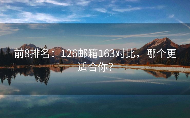 前8排名：126郵箱163對(duì)比，哪個(gè)更適合你？