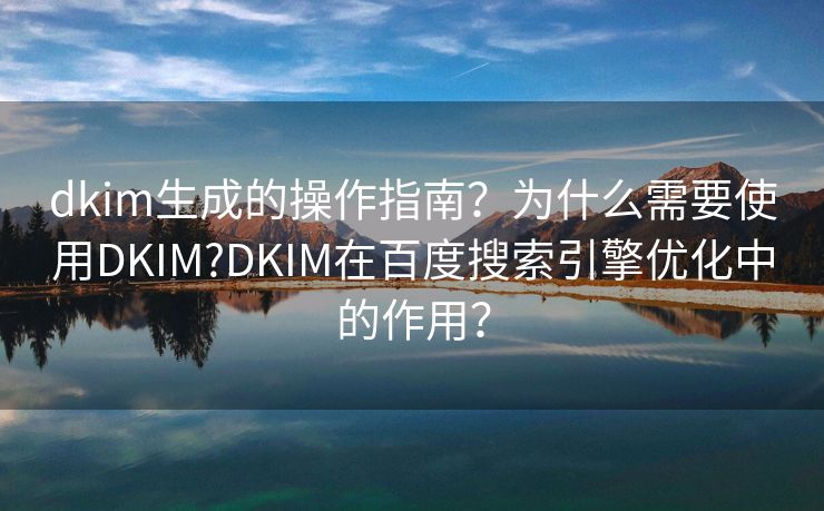 dkim生成的操作指南？為什么需要使用DKIM?DKIM在百度搜索引擎優(yōu)化中的作用？