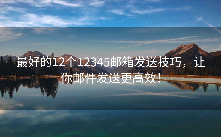 最好的12個12345郵箱發(fā)送技巧，讓你郵件發(fā)送更高效！