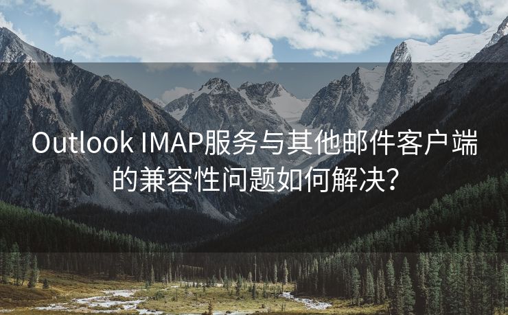 Outlook IMAP服務(wù)與其他郵件客戶端的兼容性問題如何解決？